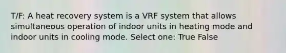 T/F: A heat recovery system is a VRF system that allows simultaneous operation of indoor units in heating mode and indoor units in cooling mode. Select one: True False