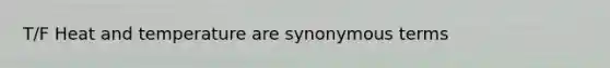 T/F Heat and temperature are synonymous terms