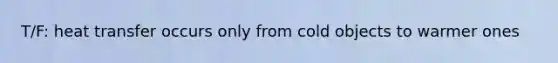 T/F: heat transfer occurs only from cold objects to warmer ones