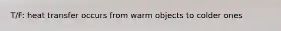 T/F: heat transfer occurs from warm objects to colder ones