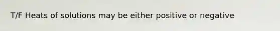 T/F Heats of solutions may be either positive or negative