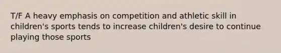 T/F A heavy emphasis on competition and athletic skill in children's sports tends to increase children's desire to continue playing those sports