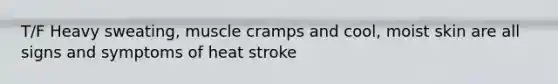 T/F Heavy sweating, muscle cramps and cool, moist skin are all signs and symptoms of heat stroke
