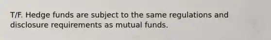 T/F. Hedge funds are subject to the same regulations and disclosure requirements as mutual funds.