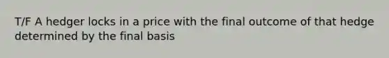 T/F A hedger locks in a price with the final outcome of that hedge determined by the final basis