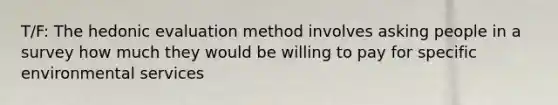 T/F: The hedonic evaluation method involves asking people in a survey how much they would be willing to pay for specific environmental services