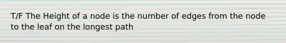 T/F The Height of a node is the number of edges from the node to the leaf on the longest path