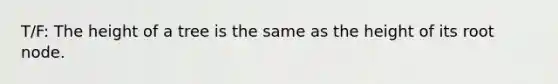 T/F: The height of a tree is the same as the height of its root node.
