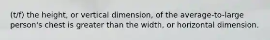 (t/f) the height, or vertical dimension, of the average-to-large person's chest is greater than the width, or horizontal dimension.