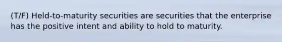 (T/F) Held-to-maturity securities are securities that the enterprise has the positive intent and ability to hold to maturity.