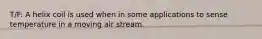 T/F: A helix coil is used when in some applications to sense temperature in a moving air stream.