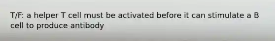 T/F: a helper T cell must be activated before it can stimulate a B cell to produce antibody