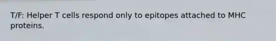T/F: Helper T cells respond only to epitopes attached to MHC proteins.