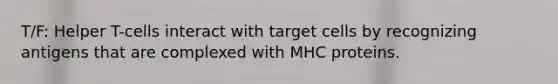 T/F: Helper T-cells interact with target cells by recognizing antigens that are complexed with MHC proteins.