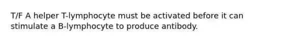 T/F A helper T-lymphocyte must be activated before it can stimulate a B-lymphocyte to produce antibody.