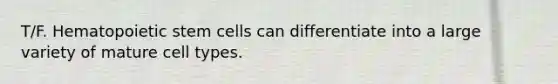 T/F. Hematopoietic stem cells can differentiate into a large variety of mature cell types.