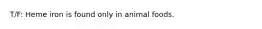 T/F: Heme iron is found only in animal foods.