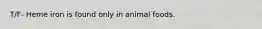 T/F- Heme iron is found only in animal foods.