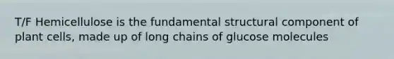 T/F Hemicellulose is the fundamental structural component of plant cells, made up of long chains of glucose molecules