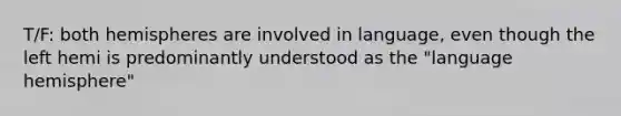 T/F: both hemispheres are involved in language, even though the left hemi is predominantly understood as the "language hemisphere"