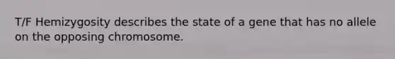 T/F Hemizygosity describes the state of a gene that has no allele on the opposing chromosome.