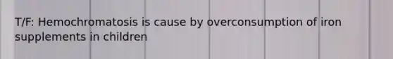 T/F: Hemochromatosis is cause by overconsumption of iron supplements in children