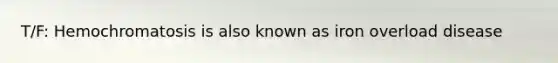 T/F: Hemochromatosis is also known as iron overload disease