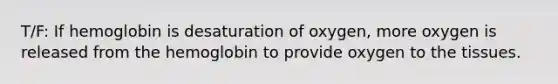 T/F: If hemoglobin is desaturation of oxygen, more oxygen is released from the hemoglobin to provide oxygen to the tissues.