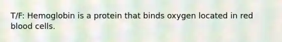 T/F: Hemoglobin is a protein that binds oxygen located in red blood cells.