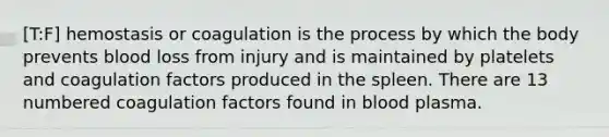 [T:F] hemostasis or coagulation is the process by which the body prevents blood loss from injury and is maintained by platelets and coagulation factors produced in the spleen. There are 13 numbered coagulation factors found in blood plasma.