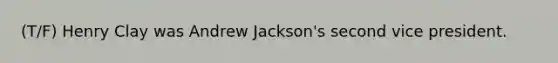 (T/F) Henry Clay was Andrew Jackson's second vice president.