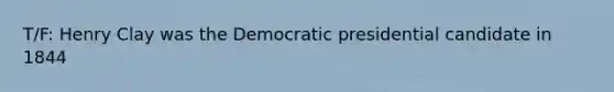 T/F: Henry Clay was the Democratic presidential candidate in 1844