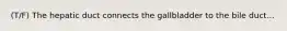 (T/F) The hepatic duct connects the gallbladder to the bile duct...