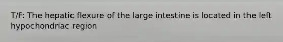 T/F: The hepatic flexure of the <a href='https://www.questionai.com/knowledge/kGQjby07OK-large-intestine' class='anchor-knowledge'>large intestine</a> is located in the left hypochondriac region