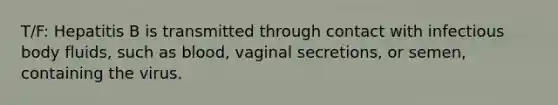 T/F: Hepatitis B is transmitted through contact with infectious body fluids, such as blood, vaginal secretions, or semen, containing the virus.