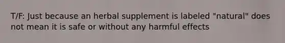 T/F: Just because an herbal supplement is labeled "natural" does not mean it is safe or without any harmful effects