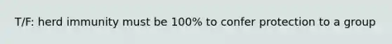 T/F: herd immunity must be 100% to confer protection to a group