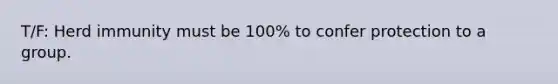 T/F: Herd immunity must be 100% to confer protection to a group.