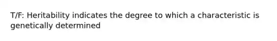 T/F: Heritability indicates the degree to which a characteristic is genetically determined