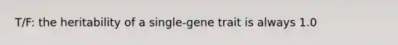 T/F: the heritability of a single-gene trait is always 1.0