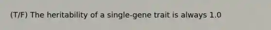 (T/F) The heritability of a single-gene trait is always 1.0