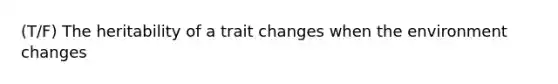 (T/F) The heritability of a trait changes when the environment changes