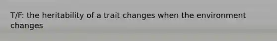 T/F: the heritability of a trait changes when the environment changes