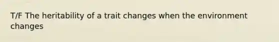 T/F The heritability of a trait changes when the environment changes