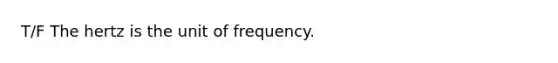 T/F The hertz is the unit of frequency.