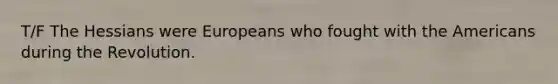 T/F The Hessians were Europeans who fought with the Americans during the Revolution.