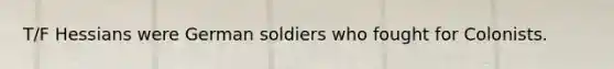 T/F Hessians were German soldiers who fought for Colonists.