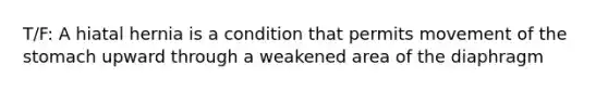 T/F: A hiatal hernia is a condition that permits movement of <a href='https://www.questionai.com/knowledge/kLccSGjkt8-the-stomach' class='anchor-knowledge'>the stomach</a> upward through a weakened area of the diaphragm