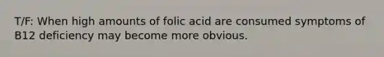 T/F: When high amounts of folic acid are consumed symptoms of B12 deficiency may become more obvious.