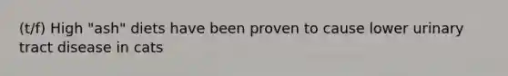 (t/f) High "ash" diets have been proven to cause lower urinary tract disease in cats